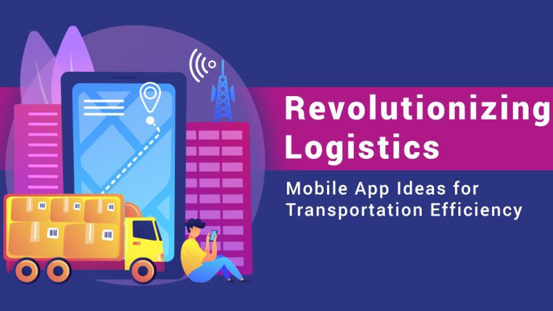8 Mobile App Ideas for Streamlining Logistics and Transportation Operations